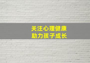 关注心理健康 助力孩子成长